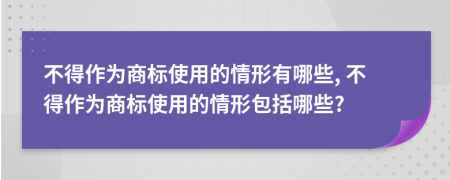 不得作为商标使用的情形有哪些, 不得作为商标使用的情形包括哪些?