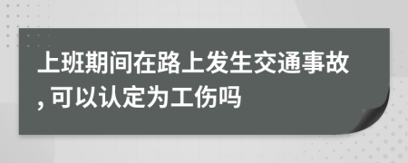 上班期间在路上发生交通事故, 可以认定为工伤吗