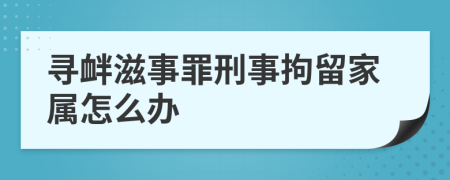 寻衅滋事罪刑事拘留家属怎么办