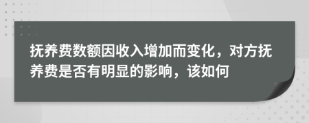 抚养费数额因收入增加而变化，对方抚养费是否有明显的影响，该如何
