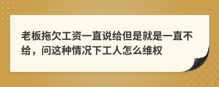 老板拖欠工资一直说给但是就是一直不给，问这种情况下工人怎么维权