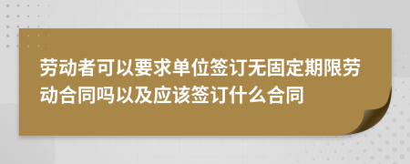 劳动者可以要求单位签订无固定期限劳动合同吗以及应该签订什么合同