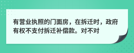 有营业执照的门面房，在拆迁时，政府有权不支付拆迁补偿款。对不对