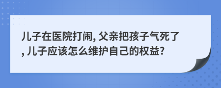 儿子在医院打闹, 父亲把孩子气死了, 儿子应该怎么维护自己的权益?