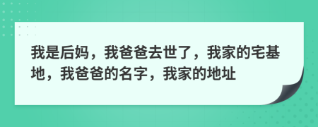 我是后妈，我爸爸去世了，我家的宅基地，我爸爸的名字，我家的地址