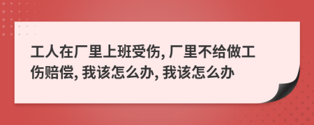 工人在厂里上班受伤, 厂里不给做工伤赔偿, 我该怎么办, 我该怎么办