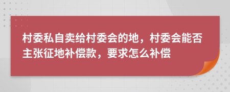 村委私自卖给村委会的地，村委会能否主张征地补偿款，要求怎么补偿