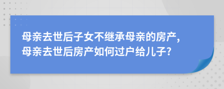 母亲去世后子女不继承母亲的房产, 母亲去世后房产如何过户给儿子?