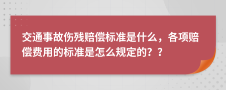 交通事故伤残赔偿标准是什么，各项赔偿费用的标准是怎么规定的？？