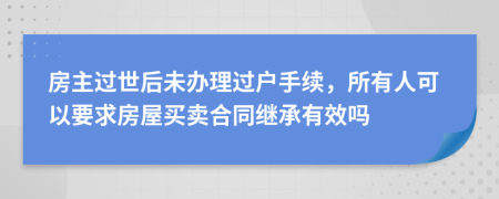 房主过世后未办理过户手续，所有人可以要求房屋买卖合同继承有效吗