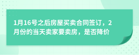 1月16号之后房屋买卖合同签订，2月份的当天卖家要卖房，是否降价