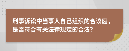 刑事诉讼中当事人自己组织的合议庭，是否符合有关法律规定的合法？