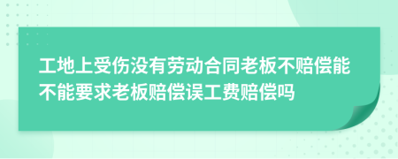 工地上受伤没有劳动合同老板不赔偿能不能要求老板赔偿误工费赔偿吗