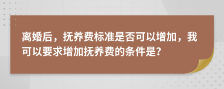 离婚后，抚养费标准是否可以增加，我可以要求增加抚养费的条件是？