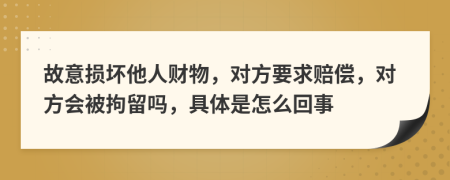 故意损坏他人财物，对方要求赔偿，对方会被拘留吗，具体是怎么回事