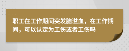 职工在工作期间突发脑溢血，在工作期间，可以认定为工伤或者工伤吗