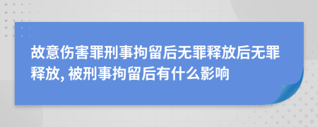 故意伤害罪刑事拘留后无罪释放后无罪释放, 被刑事拘留后有什么影响