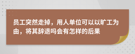 员工突然走掉，用人单位可以以旷工为由，将其辞退吗会有怎样的后果