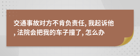 交通事故对方不肯负责任, 我起诉他, 法院会把我的车子撞了, 怎么办