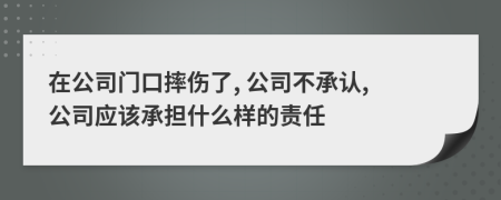 在公司门口摔伤了, 公司不承认, 公司应该承担什么样的责任