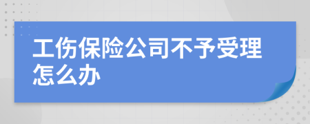 工伤保险公司不予受理怎么办