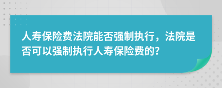 人寿保险费法院能否强制执行，法院是否可以强制执行人寿保险费的？