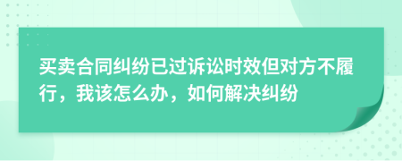 买卖合同纠纷已过诉讼时效但对方不履行，我该怎么办，如何解决纠纷