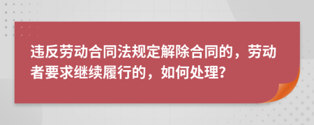 违反劳动合同法规定解除合同的，劳动者要求继续履行的，如何处理？