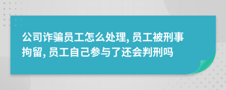 公司诈骗员工怎么处理, 员工被刑事拘留, 员工自己参与了还会判刑吗