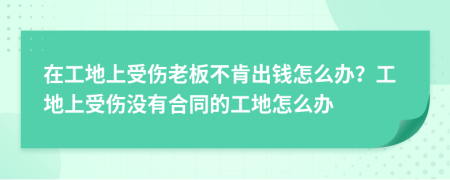 在工地上受伤老板不肯出钱怎么办？工地上受伤没有合同的工地怎么办