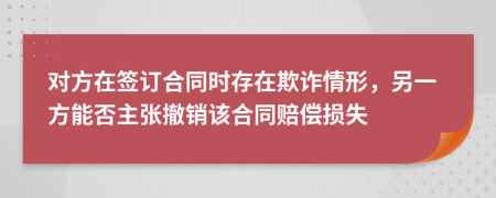 对方在签订合同时存在欺诈情形，另一方能否主张撤销该合同赔偿损失