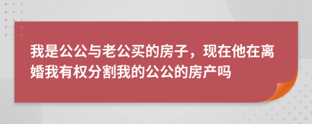 我是公公与老公买的房子，现在他在离婚我有权分割我的公公的房产吗