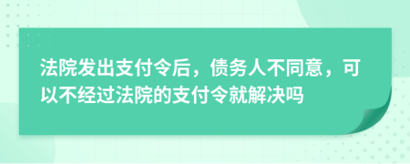 法院发出支付令后，债务人不同意，可以不经过法院的支付令就解决吗