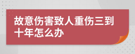 故意伤害致人重伤三到十年怎么办