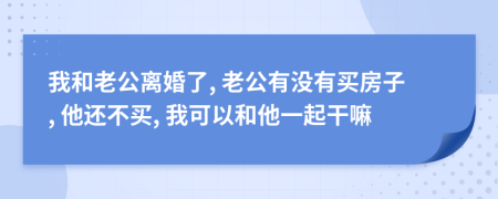 我和老公离婚了, 老公有没有买房子, 他还不买, 我可以和他一起干嘛