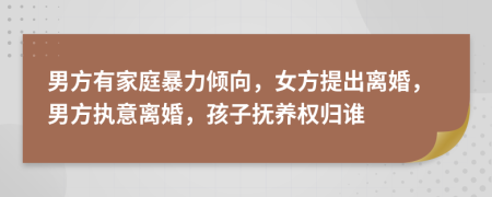 男方有家庭暴力倾向，女方提出离婚，男方执意离婚，孩子抚养权归谁