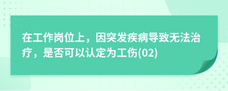 在工作岗位上，因突发疾病导致无法治疗，是否可以认定为工伤(02)