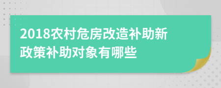 2018农村危房改造补助新政策补助对象有哪些