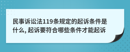 民事诉讼法119条规定的起诉条件是什么, 起诉要符合哪些条件才能起诉