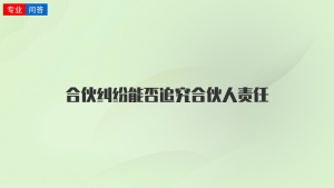 合伙纠纷能否追究合伙人责任