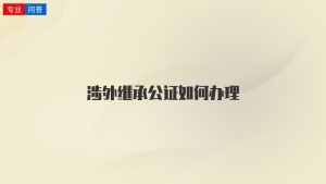 涉外继承公证如何办理