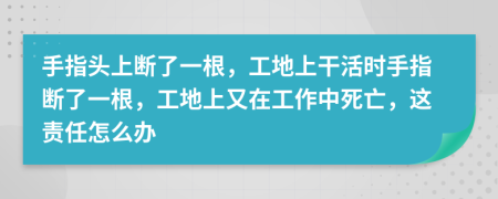 手指头上断了一根，工地上干活时手指断了一根，工地上又在工作中死亡，这责任怎么办