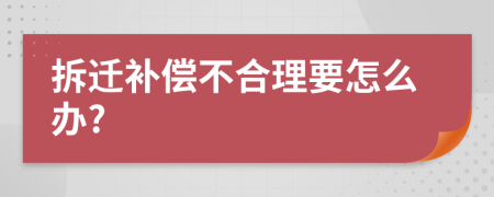 拆迁补偿不合理要怎么办?