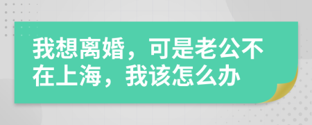 我想离婚，可是老公不在上海，我该怎么办
