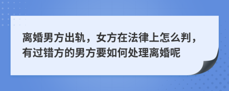 离婚男方出轨，女方在法律上怎么判，有过错方的男方要如何处理离婚呢