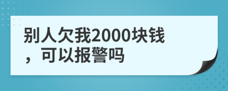 别人欠我2000块钱，可以报警吗