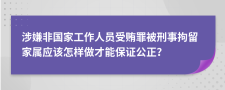 涉嫌非国家工作人员受贿罪被刑事拘留家属应该怎样做才能保证公正？