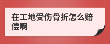 在工地受伤骨折怎么赔偿啊