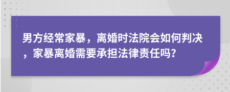 男方经常家暴，离婚时法院会如何判决，家暴离婚需要承担法律责任吗？