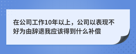 在公司工作10年以上，公司以表现不好为由辞退我应该得到什么补偿